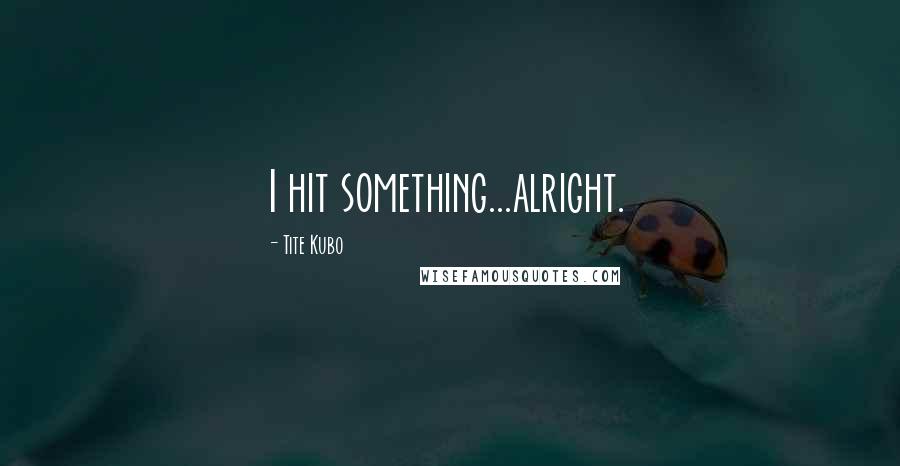 Tite Kubo Quotes: I hit something...alright.