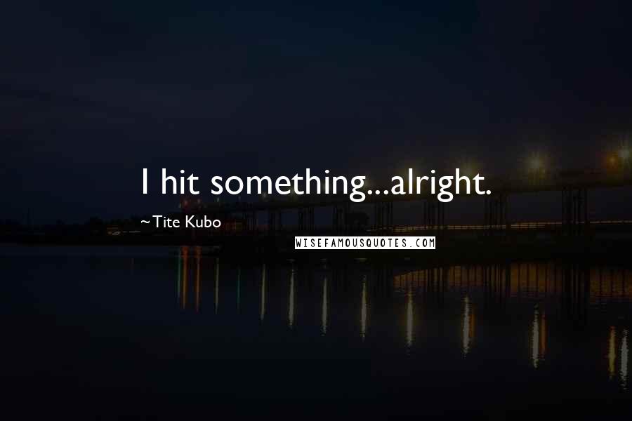 Tite Kubo Quotes: I hit something...alright.