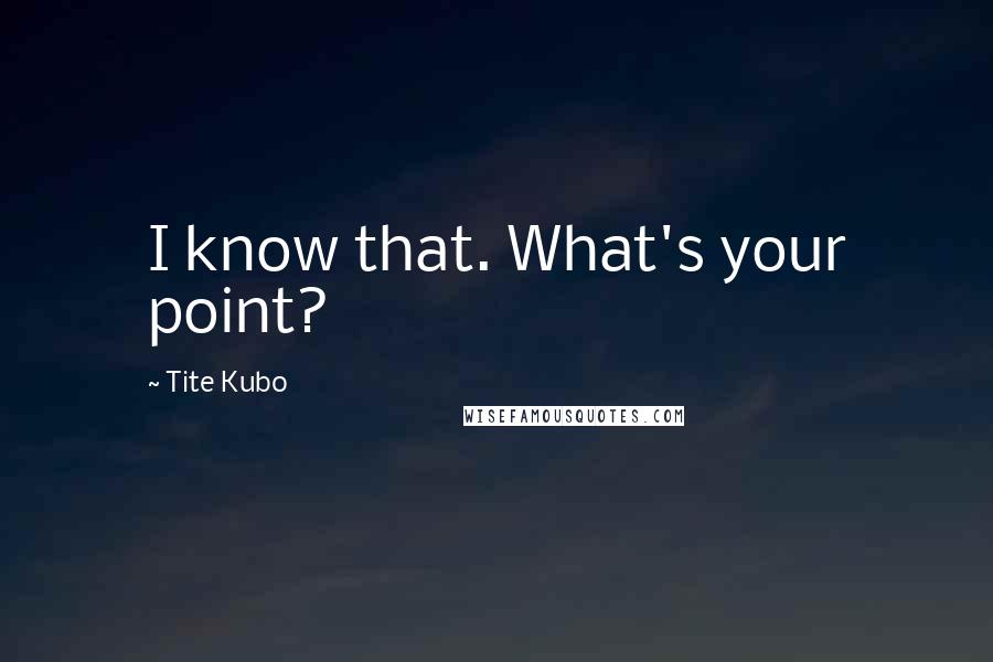 Tite Kubo Quotes: I know that. What's your point?