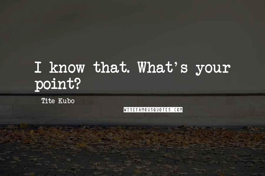 Tite Kubo Quotes: I know that. What's your point?