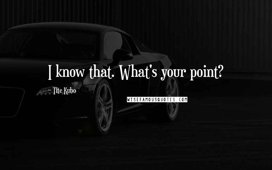 Tite Kubo Quotes: I know that. What's your point?