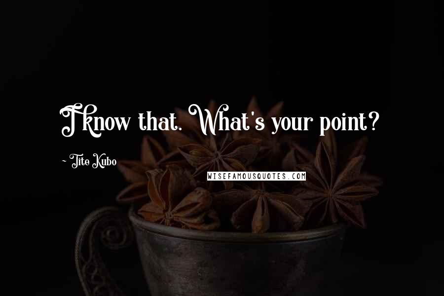 Tite Kubo Quotes: I know that. What's your point?