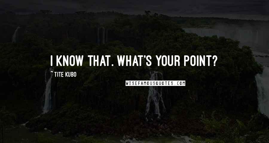 Tite Kubo Quotes: I know that. What's your point?