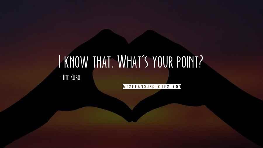 Tite Kubo Quotes: I know that. What's your point?