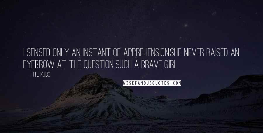 Tite Kubo Quotes: I sensed only an instant of apprehension.She never raised an eyebrow at the question..Such a brave girl.