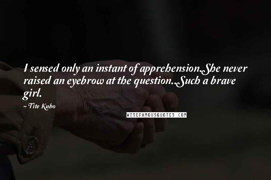 Tite Kubo Quotes: I sensed only an instant of apprehension.She never raised an eyebrow at the question..Such a brave girl.