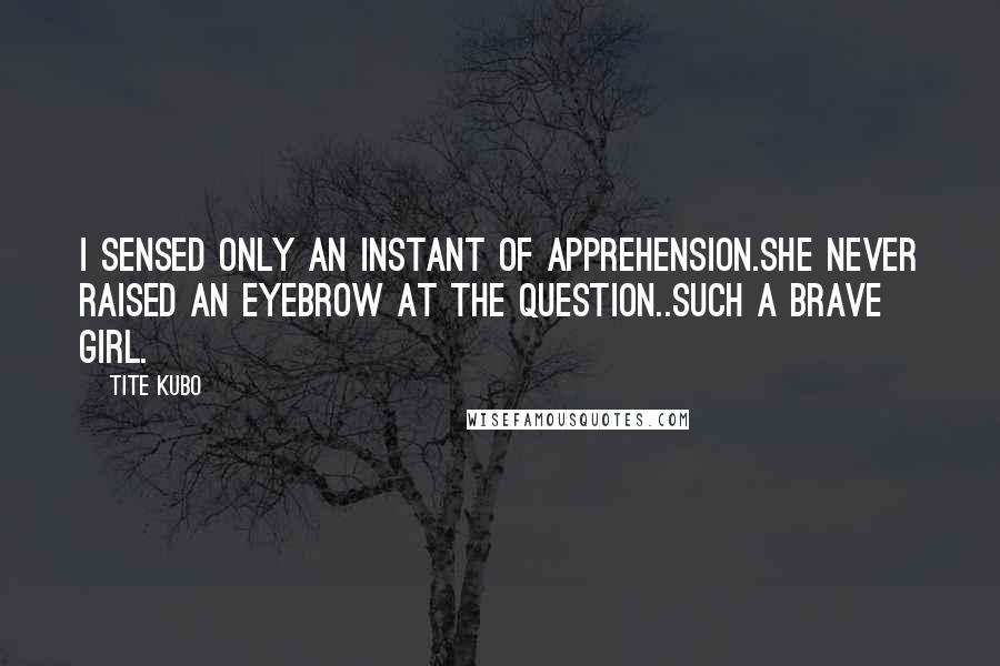 Tite Kubo Quotes: I sensed only an instant of apprehension.She never raised an eyebrow at the question..Such a brave girl.