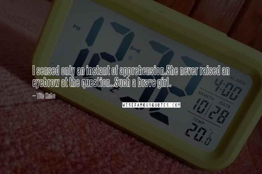 Tite Kubo Quotes: I sensed only an instant of apprehension.She never raised an eyebrow at the question..Such a brave girl.