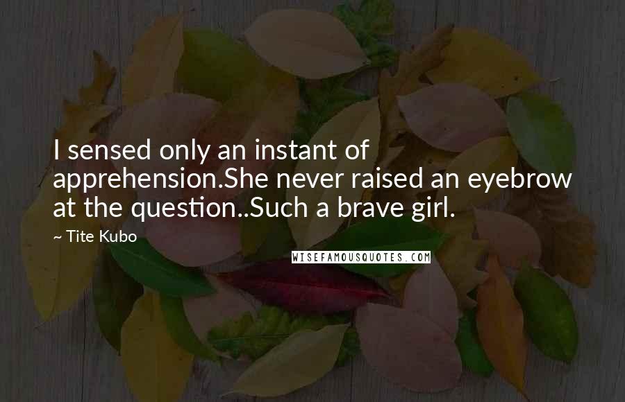 Tite Kubo Quotes: I sensed only an instant of apprehension.She never raised an eyebrow at the question..Such a brave girl.