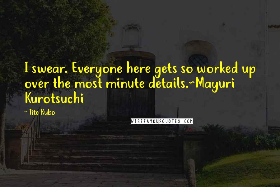 Tite Kubo Quotes: I swear. Everyone here gets so worked up over the most minute details.~Mayuri Kurotsuchi