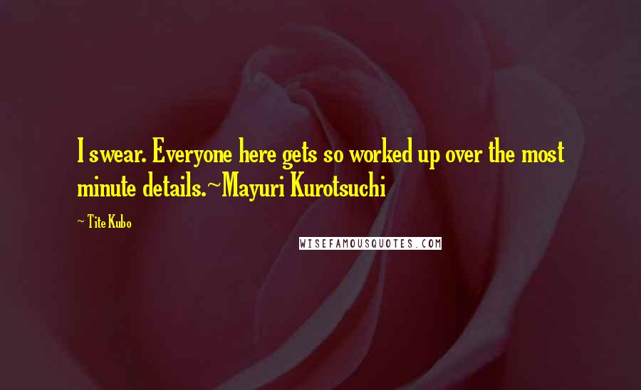 Tite Kubo Quotes: I swear. Everyone here gets so worked up over the most minute details.~Mayuri Kurotsuchi