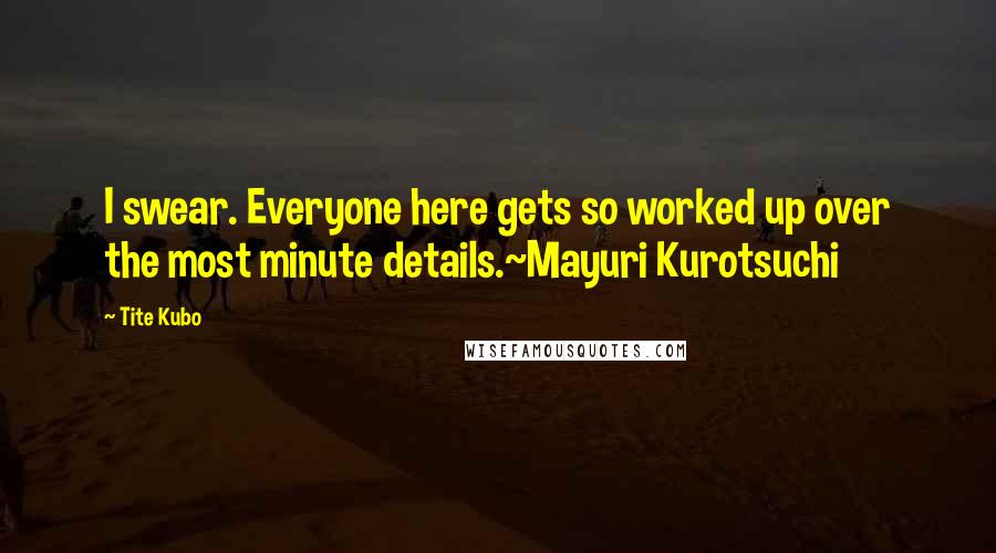 Tite Kubo Quotes: I swear. Everyone here gets so worked up over the most minute details.~Mayuri Kurotsuchi