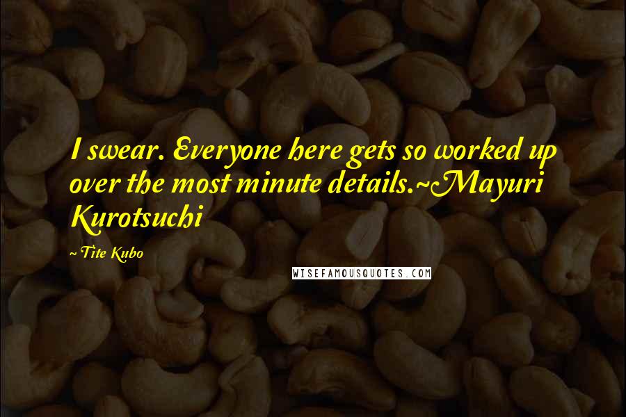 Tite Kubo Quotes: I swear. Everyone here gets so worked up over the most minute details.~Mayuri Kurotsuchi