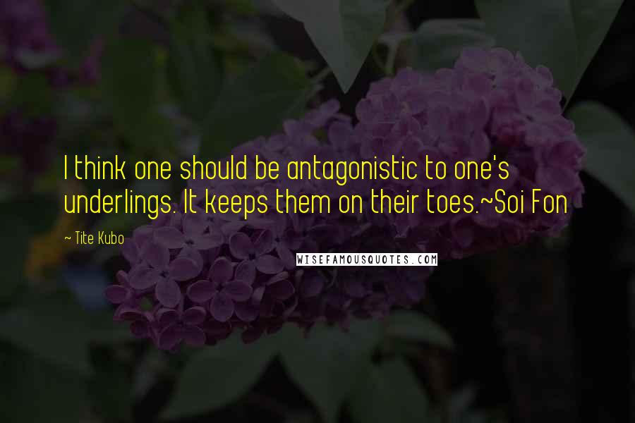 Tite Kubo Quotes: I think one should be antagonistic to one's underlings. It keeps them on their toes.~Soi Fon