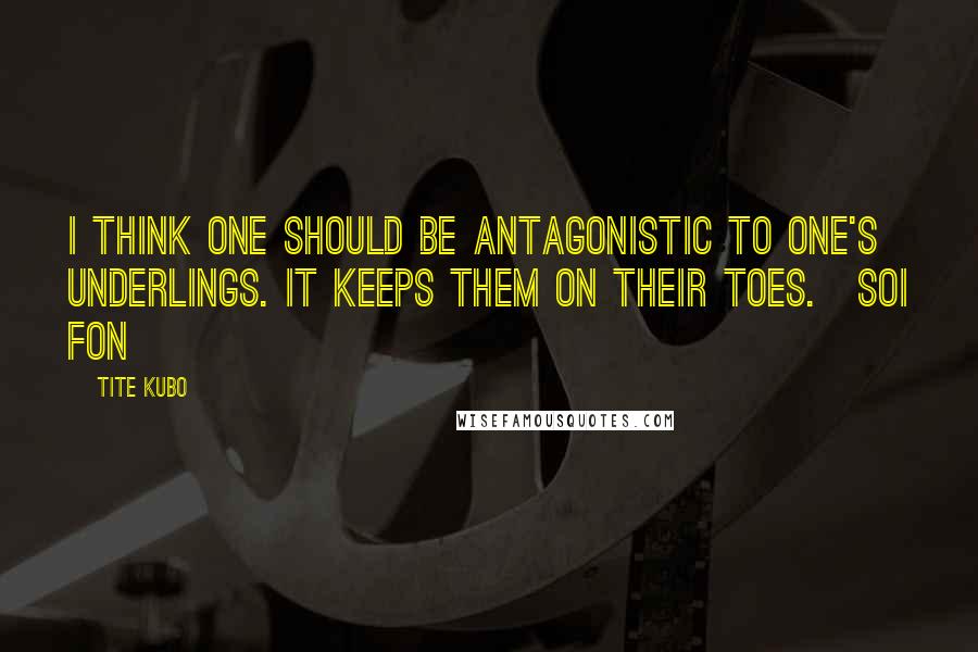 Tite Kubo Quotes: I think one should be antagonistic to one's underlings. It keeps them on their toes.~Soi Fon