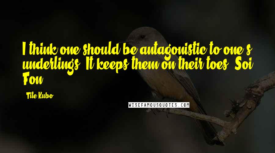 Tite Kubo Quotes: I think one should be antagonistic to one's underlings. It keeps them on their toes.~Soi Fon