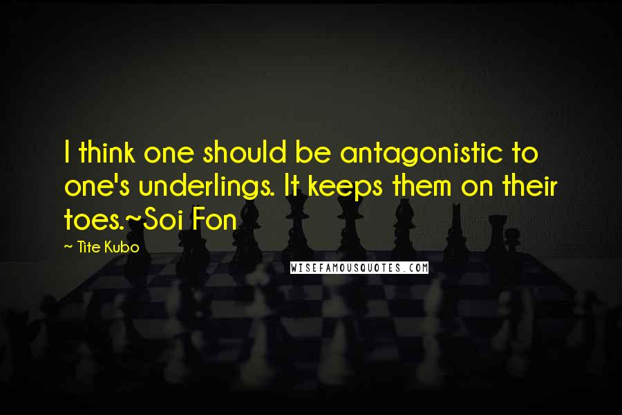 Tite Kubo Quotes: I think one should be antagonistic to one's underlings. It keeps them on their toes.~Soi Fon