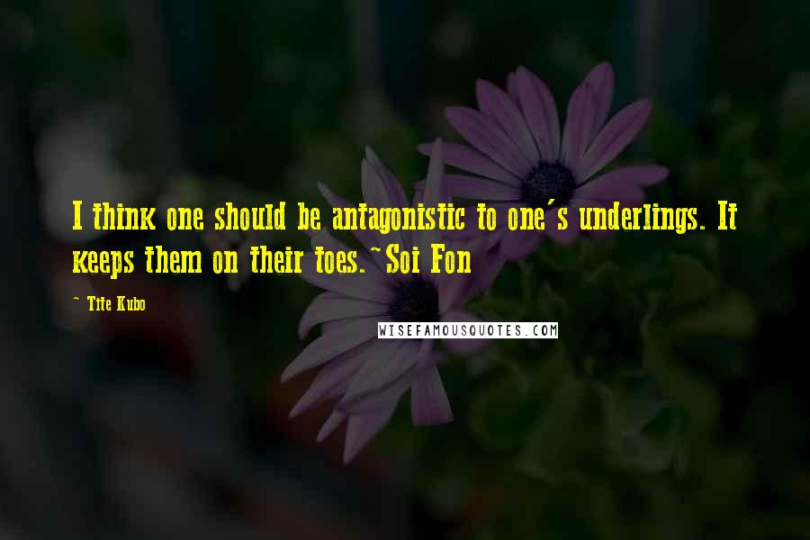 Tite Kubo Quotes: I think one should be antagonistic to one's underlings. It keeps them on their toes.~Soi Fon