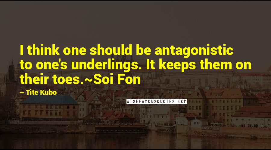 Tite Kubo Quotes: I think one should be antagonistic to one's underlings. It keeps them on their toes.~Soi Fon