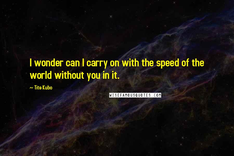 Tite Kubo Quotes: I wonder can I carry on with the speed of the world without you in it.