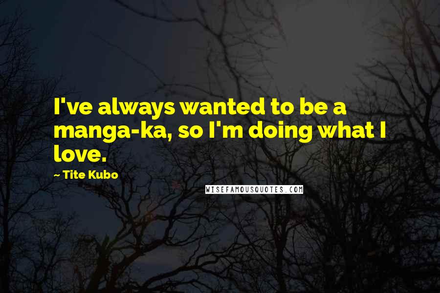 Tite Kubo Quotes: I've always wanted to be a manga-ka, so I'm doing what I love.