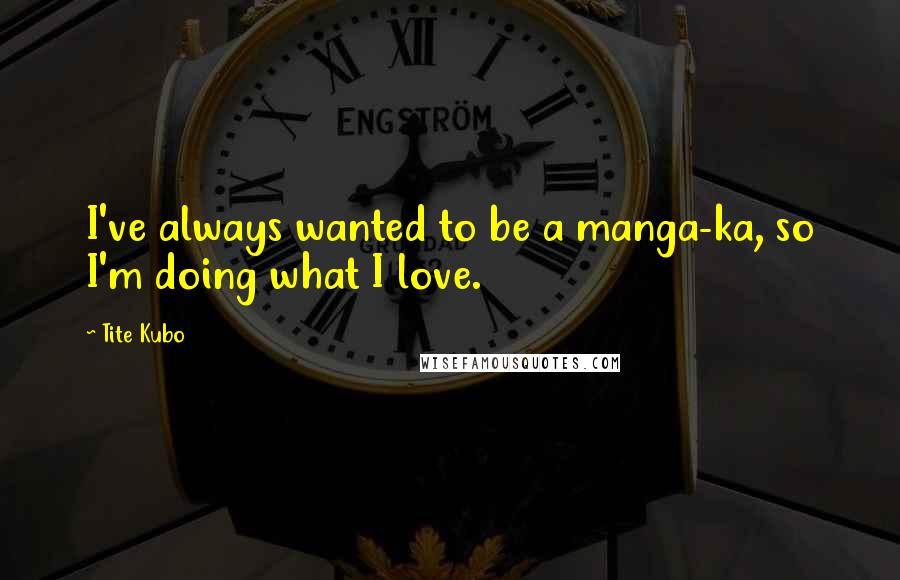 Tite Kubo Quotes: I've always wanted to be a manga-ka, so I'm doing what I love.