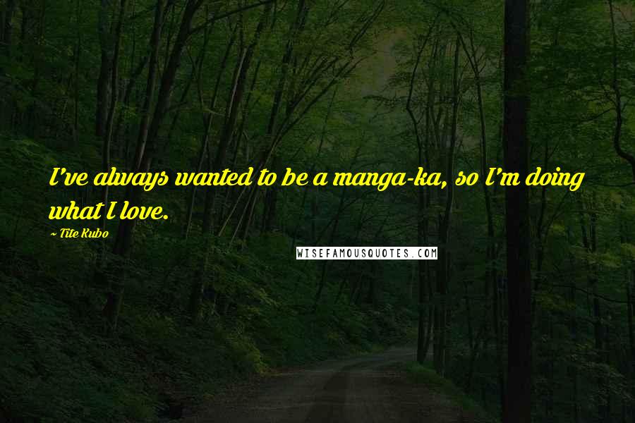 Tite Kubo Quotes: I've always wanted to be a manga-ka, so I'm doing what I love.