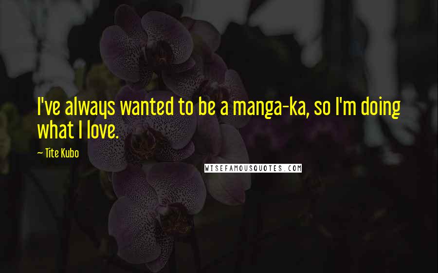 Tite Kubo Quotes: I've always wanted to be a manga-ka, so I'm doing what I love.