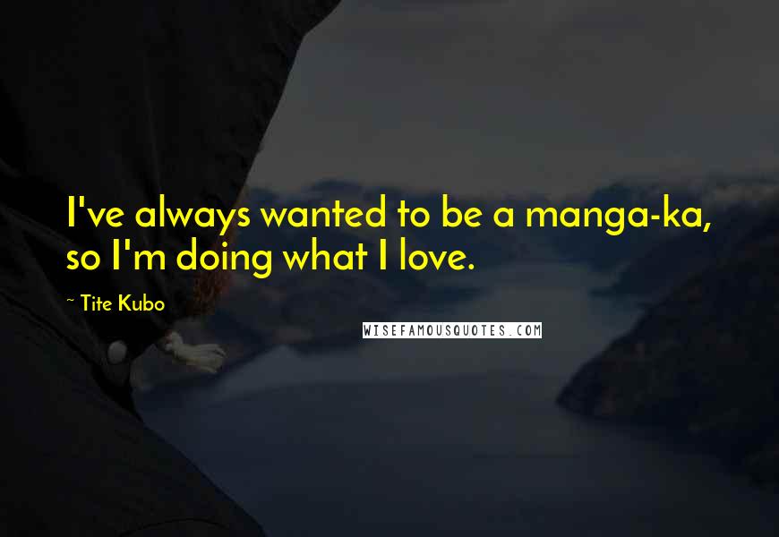 Tite Kubo Quotes: I've always wanted to be a manga-ka, so I'm doing what I love.