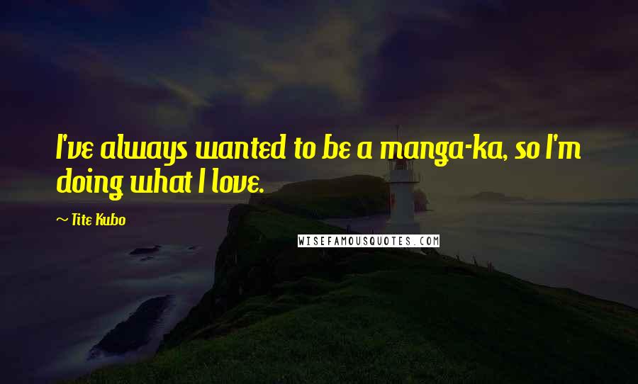 Tite Kubo Quotes: I've always wanted to be a manga-ka, so I'm doing what I love.