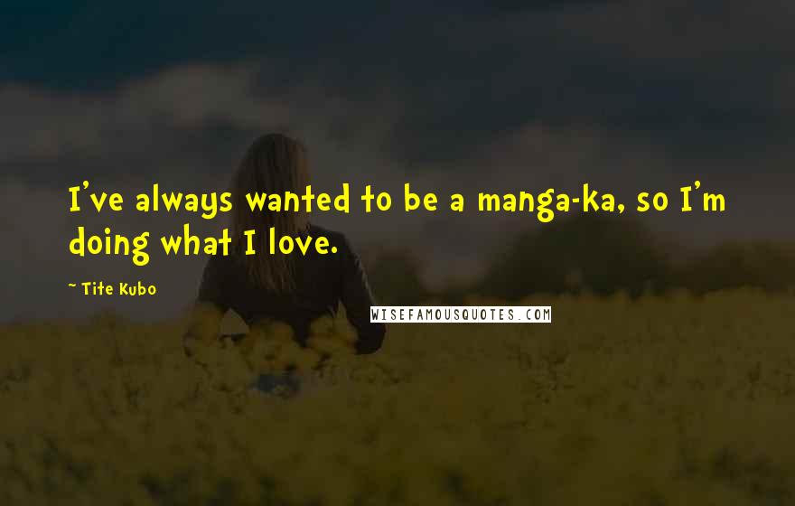 Tite Kubo Quotes: I've always wanted to be a manga-ka, so I'm doing what I love.