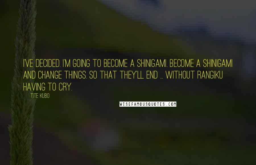 Tite Kubo Quotes: I've decided. I'm going to become a Shinigami. Become a Shinigami and change things. So that they'll end ... without Rangiku having to cry.
