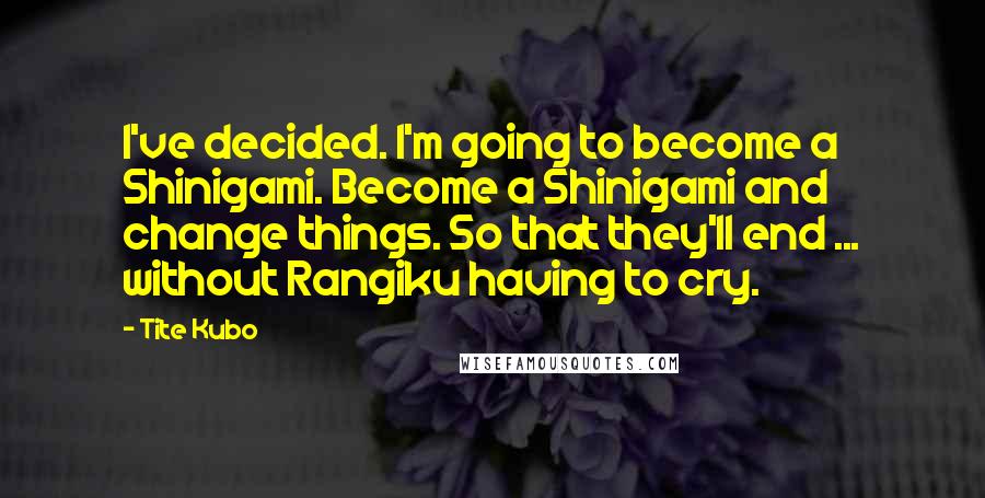 Tite Kubo Quotes: I've decided. I'm going to become a Shinigami. Become a Shinigami and change things. So that they'll end ... without Rangiku having to cry.