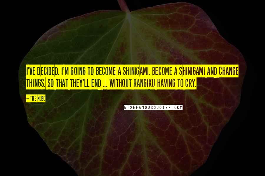 Tite Kubo Quotes: I've decided. I'm going to become a Shinigami. Become a Shinigami and change things. So that they'll end ... without Rangiku having to cry.
