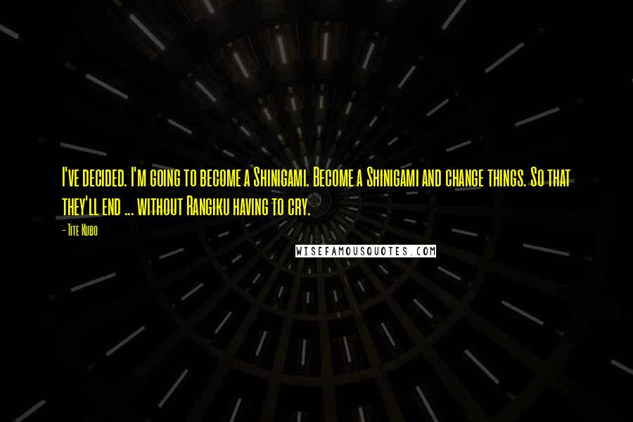 Tite Kubo Quotes: I've decided. I'm going to become a Shinigami. Become a Shinigami and change things. So that they'll end ... without Rangiku having to cry.