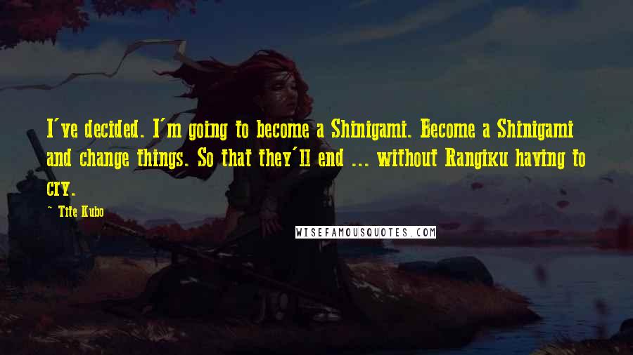 Tite Kubo Quotes: I've decided. I'm going to become a Shinigami. Become a Shinigami and change things. So that they'll end ... without Rangiku having to cry.