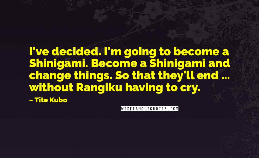 Tite Kubo Quotes: I've decided. I'm going to become a Shinigami. Become a Shinigami and change things. So that they'll end ... without Rangiku having to cry.