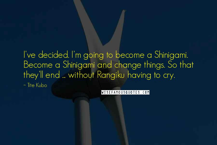 Tite Kubo Quotes: I've decided. I'm going to become a Shinigami. Become a Shinigami and change things. So that they'll end ... without Rangiku having to cry.