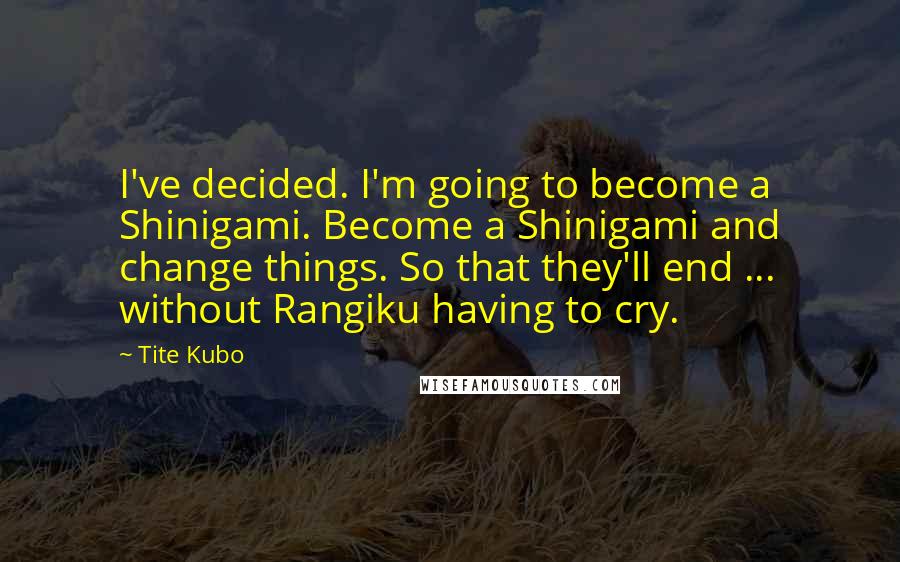 Tite Kubo Quotes: I've decided. I'm going to become a Shinigami. Become a Shinigami and change things. So that they'll end ... without Rangiku having to cry.