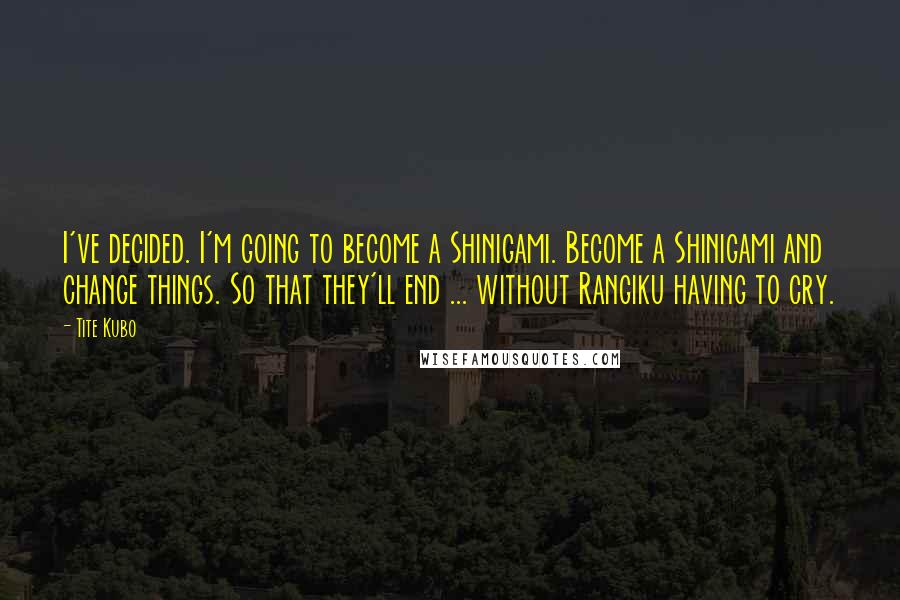 Tite Kubo Quotes: I've decided. I'm going to become a Shinigami. Become a Shinigami and change things. So that they'll end ... without Rangiku having to cry.