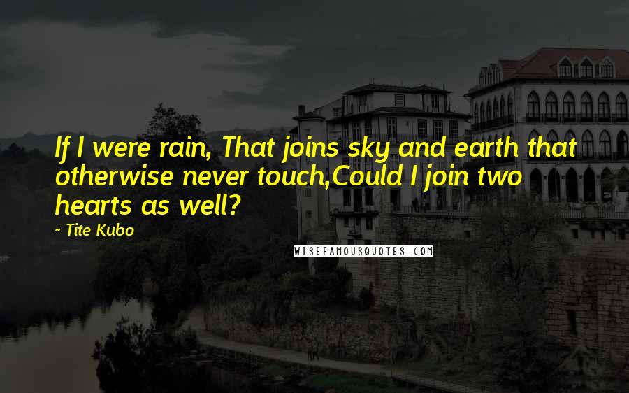 Tite Kubo Quotes: If I were rain, That joins sky and earth that otherwise never touch,Could I join two hearts as well?