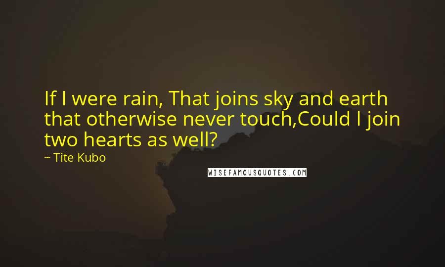 Tite Kubo Quotes: If I were rain, That joins sky and earth that otherwise never touch,Could I join two hearts as well?