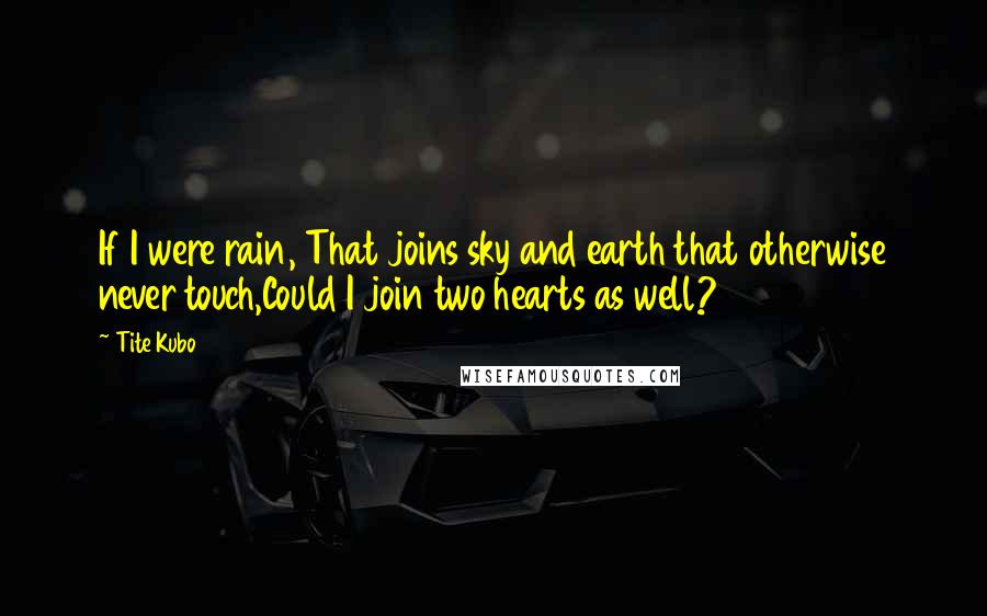 Tite Kubo Quotes: If I were rain, That joins sky and earth that otherwise never touch,Could I join two hearts as well?