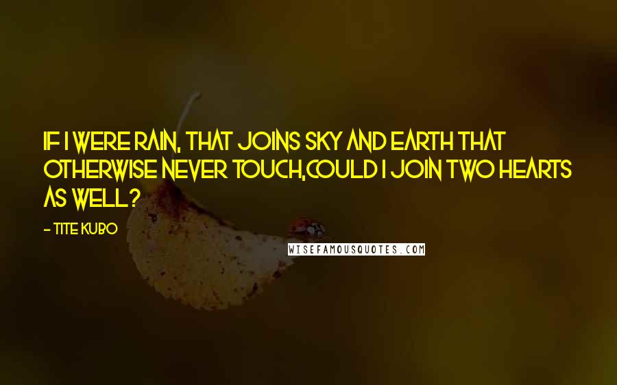 Tite Kubo Quotes: If I were rain, That joins sky and earth that otherwise never touch,Could I join two hearts as well?