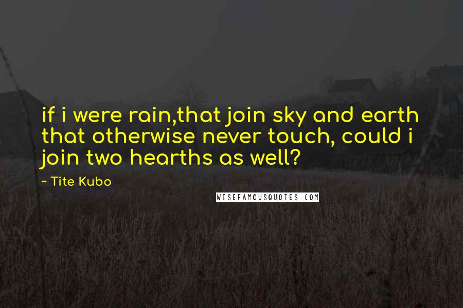 Tite Kubo Quotes: if i were rain,that join sky and earth that otherwise never touch, could i join two hearths as well?