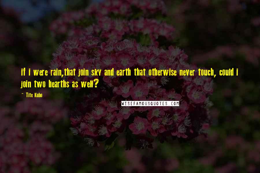 Tite Kubo Quotes: if i were rain,that join sky and earth that otherwise never touch, could i join two hearths as well?