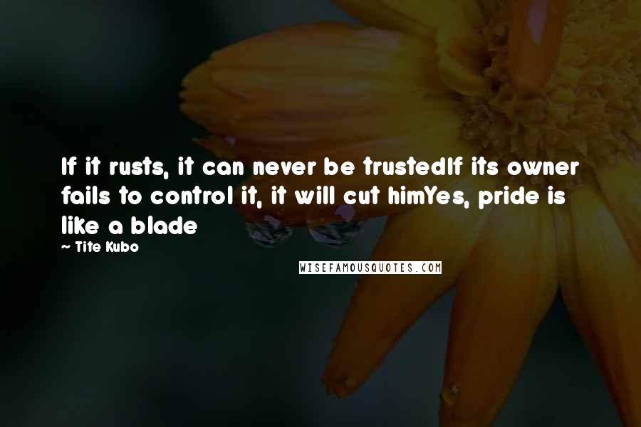 Tite Kubo Quotes: If it rusts, it can never be trustedIf its owner fails to control it, it will cut himYes, pride is like a blade