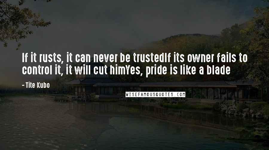 Tite Kubo Quotes: If it rusts, it can never be trustedIf its owner fails to control it, it will cut himYes, pride is like a blade