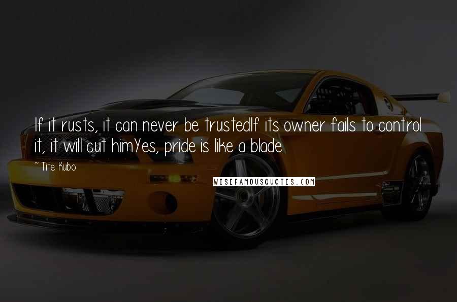 Tite Kubo Quotes: If it rusts, it can never be trustedIf its owner fails to control it, it will cut himYes, pride is like a blade