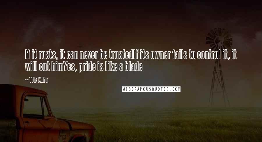 Tite Kubo Quotes: If it rusts, it can never be trustedIf its owner fails to control it, it will cut himYes, pride is like a blade